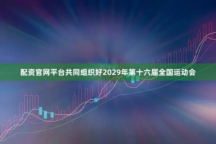 配资官网平台共同组织好2029年第十六届全国运动会