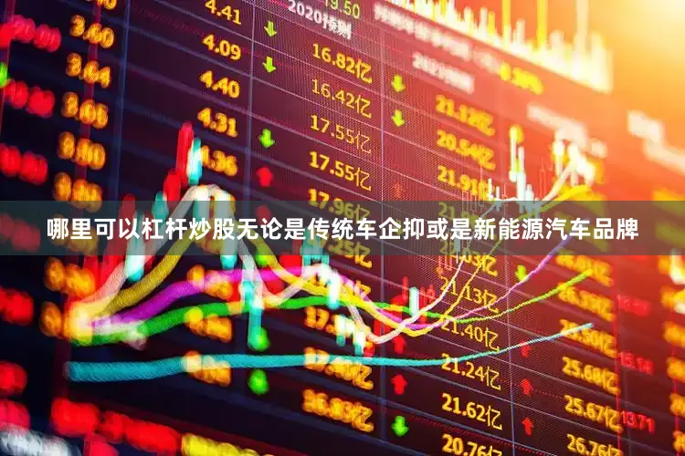 哪里可以杠杆炒股无论是传统车企抑或是新能源汽车品牌