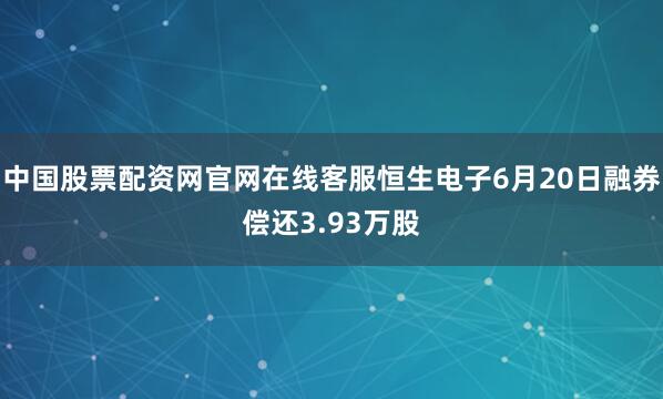 中国股票配资网官网在线客服恒生电子6月20日融券偿还3.93万股