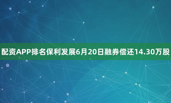 配资APP排名保利发展6月20日融券偿还14.30万股