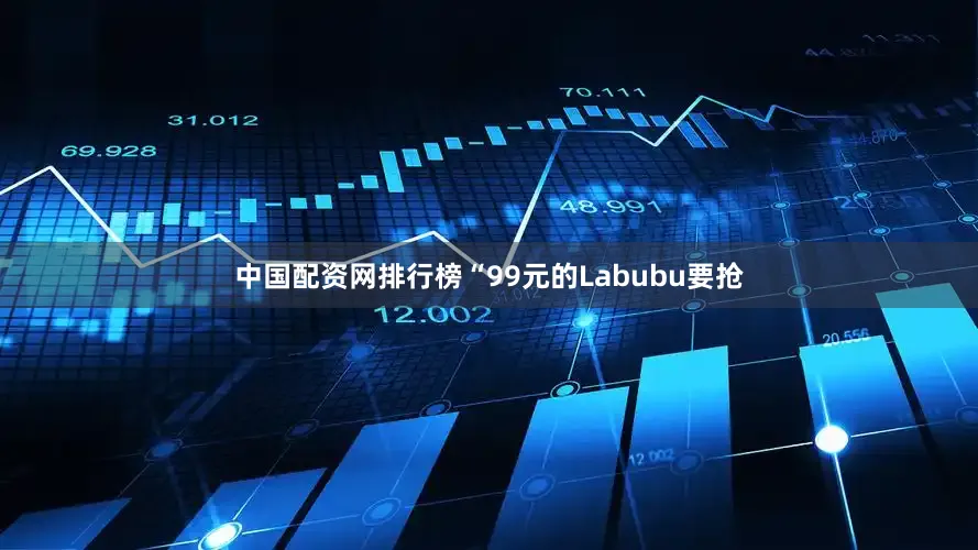 中国配资网排行榜“99元的Labubu要抢