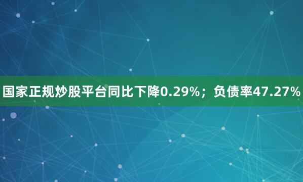国家正规炒股平台同比下降0.29%；负债率47.27%