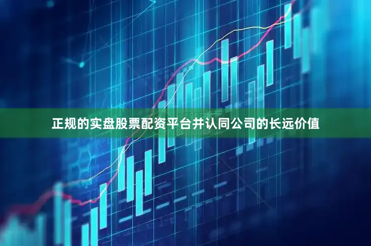 正规的实盘股票配资平台并认同公司的长远价值