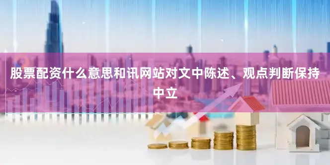 股票配资什么意思和讯网站对文中陈述、观点判断保持中立