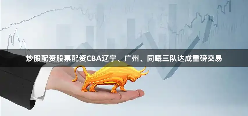 炒股配资股票配资CBA辽宁、广州、同曦三队达成重磅交易