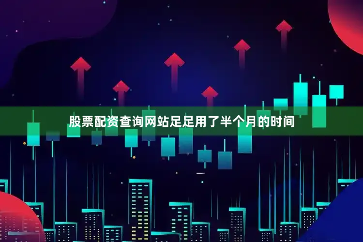 股票配资查询网站足足用了半个月的时间