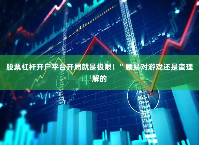 股票杠杆开户平台开局就是极限！”顾易对游戏还是蛮理解的