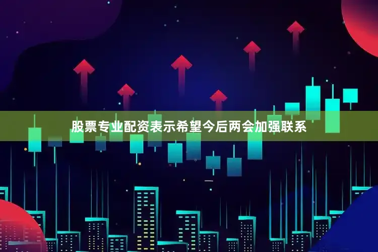 股票专业配资表示希望今后两会加强联系