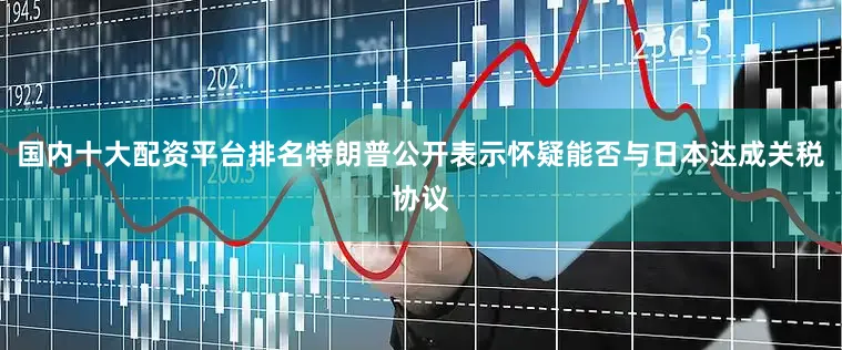 国内十大配资平台排名特朗普公开表示怀疑能否与日本达成关税协议