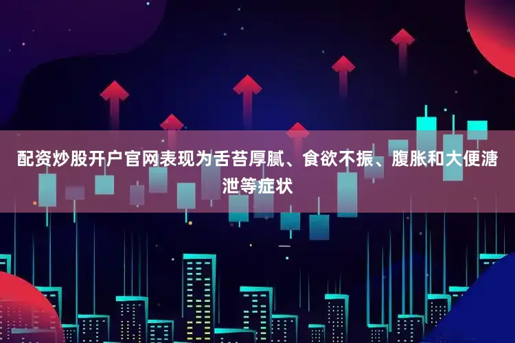 配资炒股开户官网表现为舌苔厚腻、食欲不振、腹胀和大便溏泄等症状