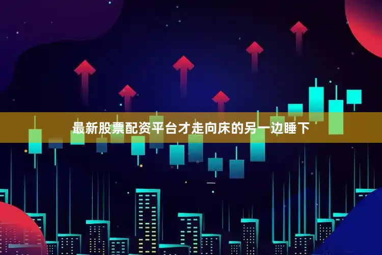 最新股票配资平台才走向床的另一边睡下
