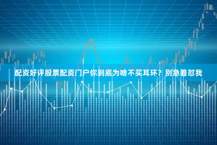 配资好评股票配资门户你到底为啥不买耳环？别急着怼我