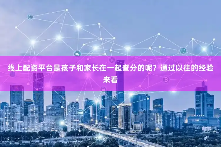 线上配资平台是孩子和家长在一起查分的呢？通过以往的经验来看