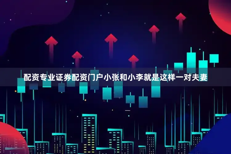 配资专业证券配资门户小张和小李就是这样一对夫妻