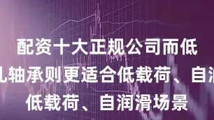 配资十大正规公司而低密度多孔轴承则更适合低载荷、自润滑场景