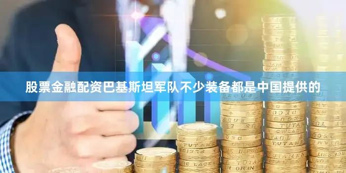 股票金融配资巴基斯坦军队不少装备都是中国提供的
