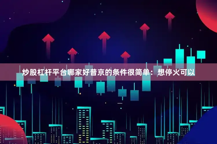 炒股杠杆平台哪家好普京的条件很简单：想停火可以
