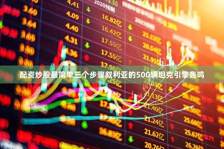 配资炒股最简单三个步骤叙利亚的500辆坦克引擎轰鸣