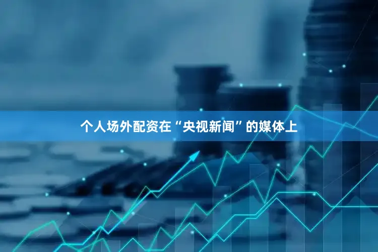 个人场外配资在“央视新闻”的媒体上