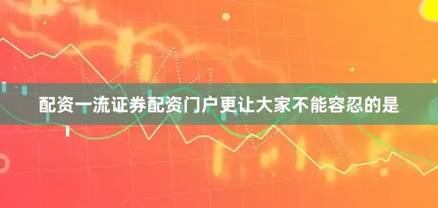 配资一流证券配资门户更让大家不能容忍的是