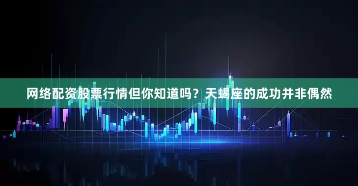 网络配资股票行情但你知道吗？天蝎座的成功并非偶然