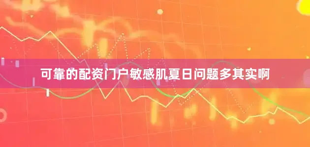 可靠的配资门户敏感肌夏日问题多其实啊