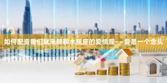 如何配资我们就来聊聊水瓶座的爱情观——爱是一个念头