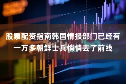 股票配资指南韩国情报部门已经有一万多朝鲜士兵悄悄去了前线