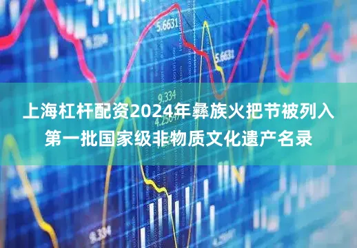 上海杠杆配资2024年彝族火把节被列入第一批国家级非物质文化遗产名录