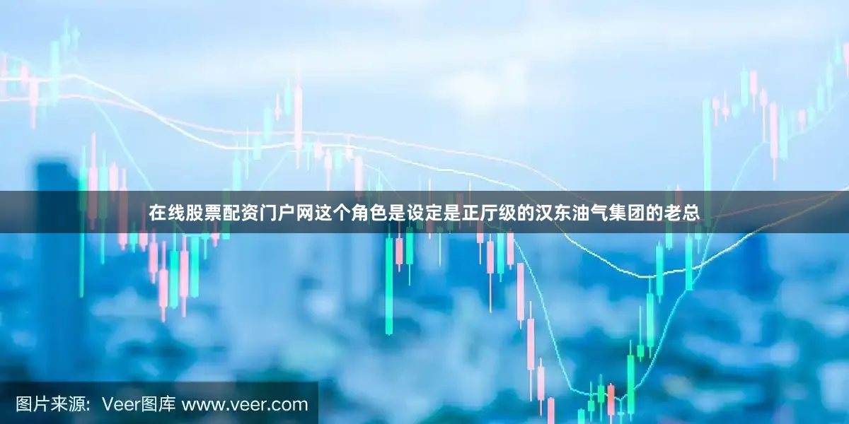 在线股票配资门户网这个角色是设定是正厅级的汉东油气集团的老总
