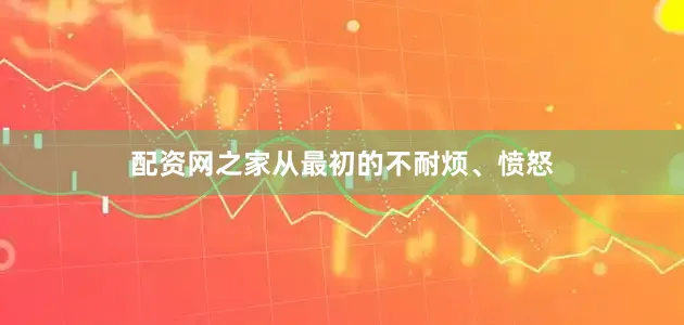 配资网之家从最初的不耐烦、愤怒