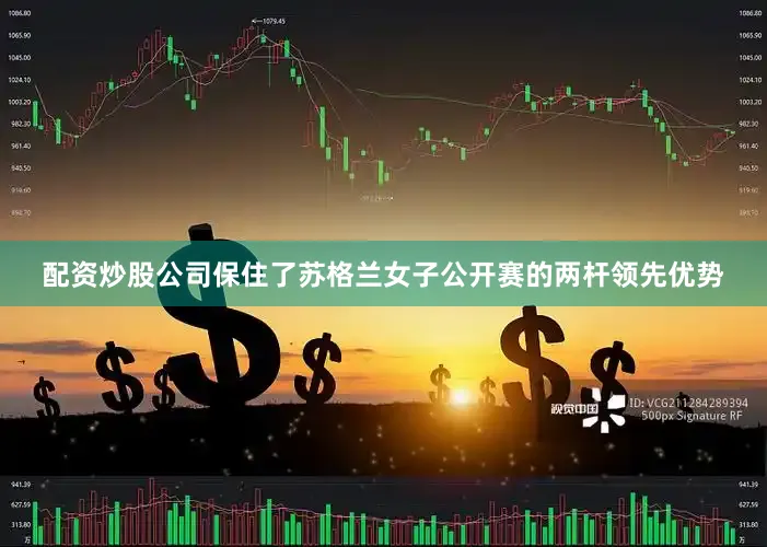 配资炒股公司保住了苏格兰女子公开赛的两杆领先优势