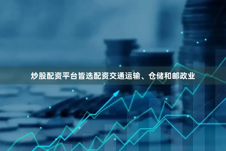 炒股配资平台皆选配资交通运输、仓储和邮政业