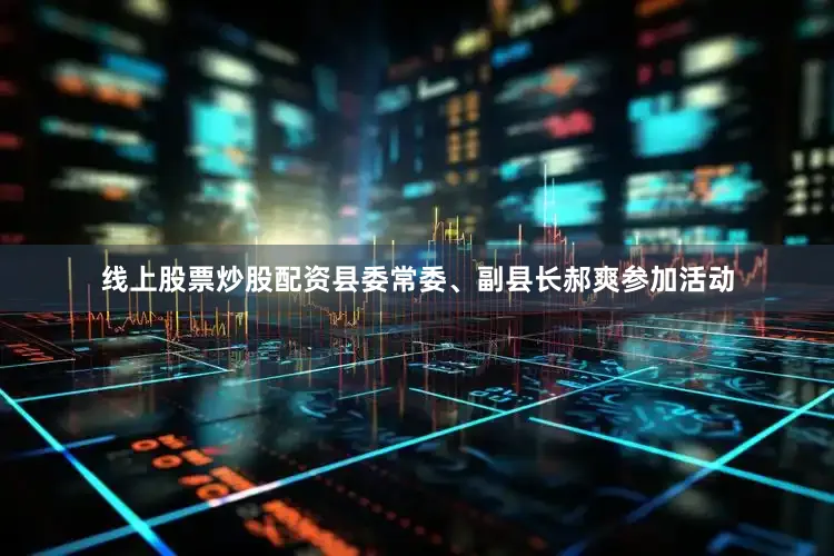 线上股票炒股配资县委常委、副县长郝爽参加活动