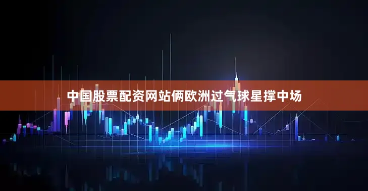 中国股票配资网站俩欧洲过气球星撑中场