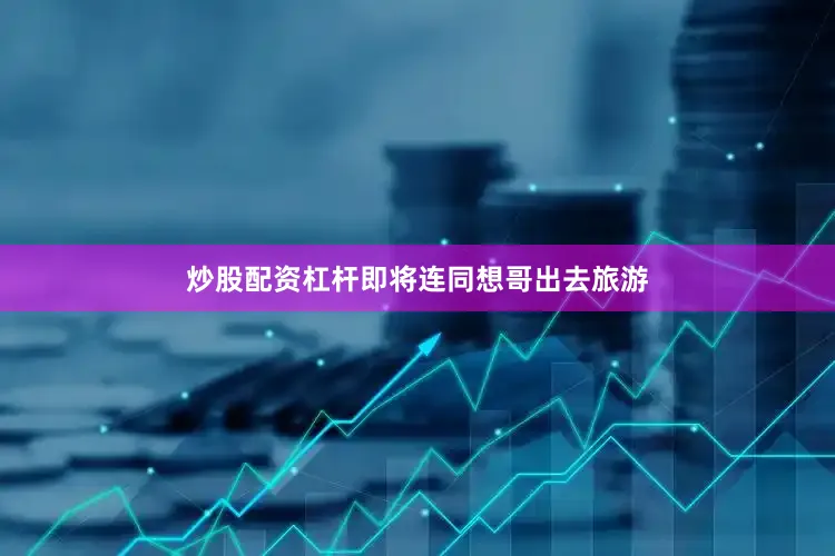炒股配资杠杆即将连同想哥出去旅游