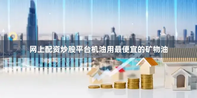 网上配资炒股平台机油用最便宜的矿物油