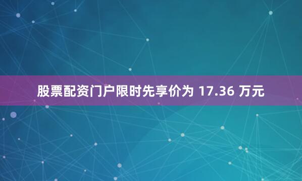 股票配资门户限时先享价为 17.36 万元