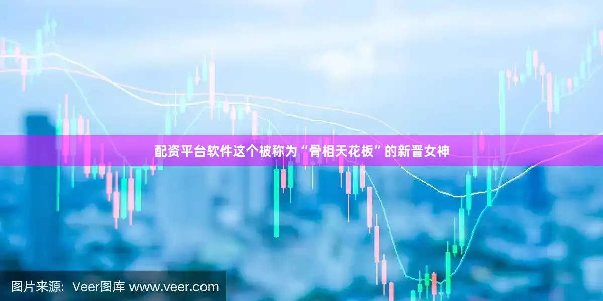 配资平台软件这个被称为“骨相天花板”的新晋女神