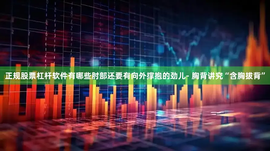正规股票杠杆软件有哪些肘部还要有向外撑抱的劲儿- 胸背讲究“含胸拔背”