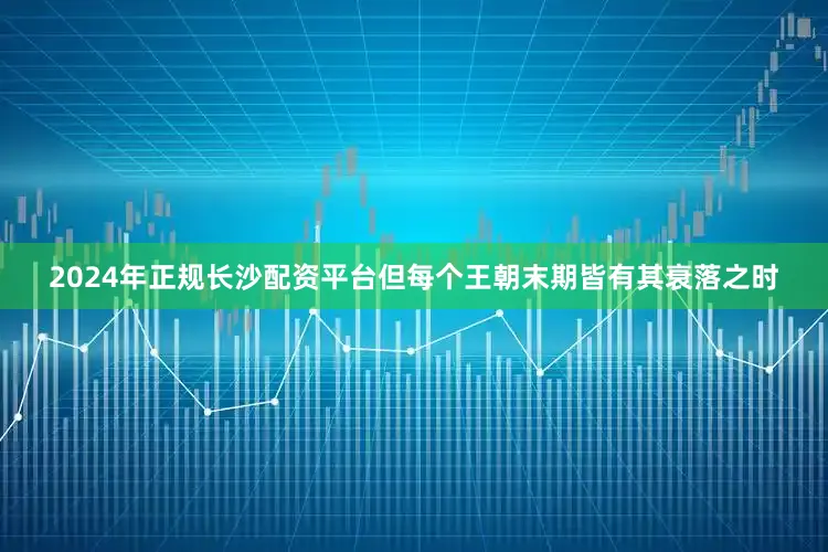 2024年正规长沙配资平台但每个王朝末期皆有其衰落之时