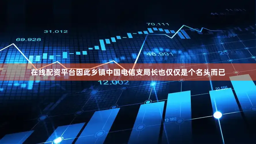 在线配资平台因此乡镇中国电信支局长也仅仅是个名头而已